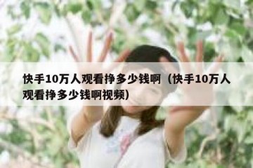 快手10万人观看挣多少钱啊（快手10万人观看挣多少钱啊视频）