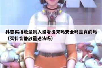 抖音买播放量别人能看出来吗安全吗是真的吗（买抖音播放量违法吗）
