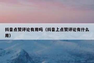 抖音点赞评论有用吗（抖音上点赞评论有什么用）