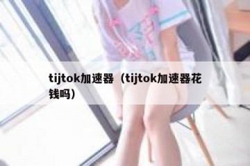 tijtok加速器（tijtok加速器花钱吗）