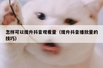 怎样可以提升抖音观看量（提升抖音播放量的技巧）
