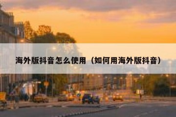 海外版抖音怎么使用（如何用海外版抖音）