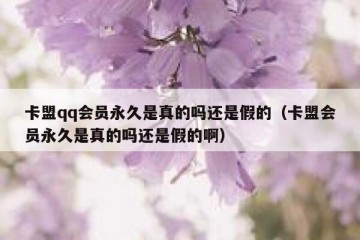 卡盟qq会员永久是真的吗还是假的（卡盟会员永久是真的吗还是假的啊）