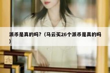 派币是真的吗?（马云买26个派币是真的吗）