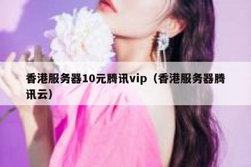 香港服务器10元腾讯vip（香港服务器腾讯云）