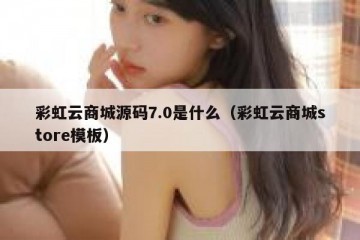 彩虹云商城源码7.0是什么（彩虹云商城store模板）