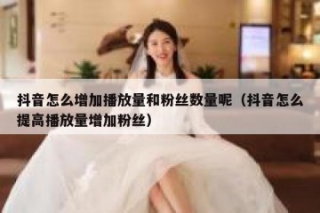 抖音怎么增加播放量和粉丝数量呢（抖音怎么提高播放量增加粉丝）