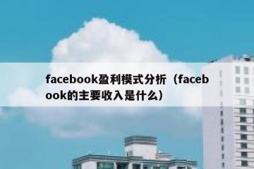 facebook盈利模式分析（facebook的主要收入是什么）