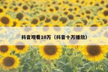 抖音观看10万（抖音十万播放）