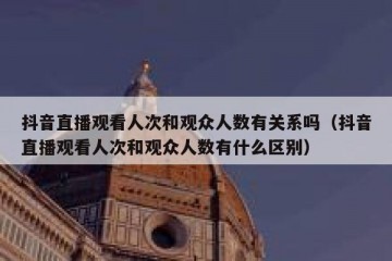 抖音直播观看人次和观众人数有关系吗（抖音直播观看人次和观众人数有什么区别）