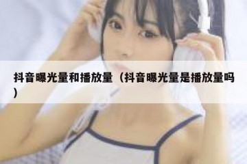 抖音曝光量和播放量（抖音曝光量是播放量吗）