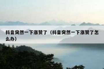 抖音突然一下涨赞了（抖音突然一下涨赞了怎么办）