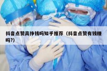 抖音点赞高挣钱吗知乎推荐（抖音点赞有钱赚吗?）