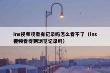 ins视频观看有记录吗怎么看不了（ins视频看得到浏览记录吗）