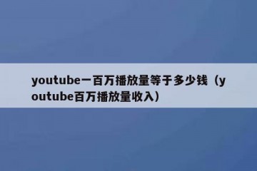 youtube一百万播放量等于多少钱（youtube百万播放量收入）