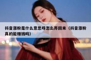 抖音涨粉是什么意思呀怎么弄回来（抖音涨粉真的能赚钱吗）