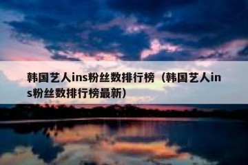 韩国艺人ins粉丝数排行榜（韩国艺人ins粉丝数排行榜最新）