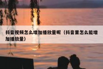 抖音视频怎么增加播放量呢（抖音里怎么能增加播放量）