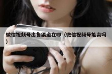 微信视频号出售渠道在哪（微信视频号能卖吗）