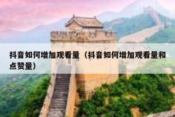 抖音如何增加观看量（抖音如何增加观看量和点赞量）