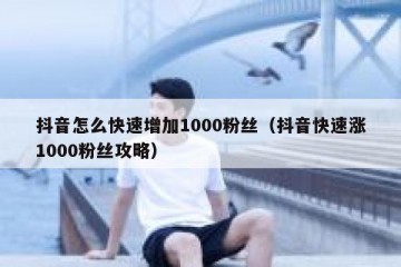 抖音怎么快速增加1000粉丝（抖音快速涨1000粉丝攻略）