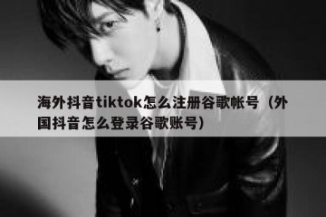 海外抖音tiktok怎么注册谷歌帐号（外国抖音怎么登录谷歌账号）