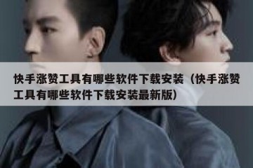 快手涨赞工具有哪些软件下载安装（快手涨赞工具有哪些软件下载安装最新版）