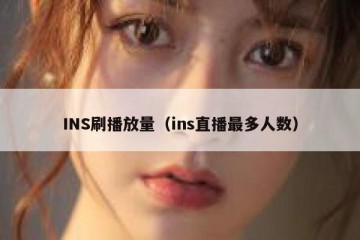 INS刷播放量（ins直播最多人数）