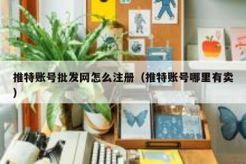 推特账号批发网怎么注册（推特账号哪里有卖）