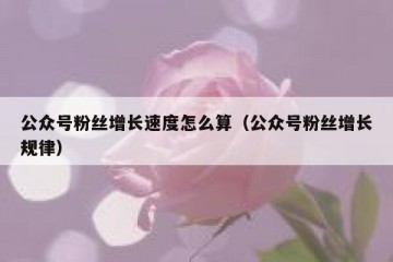 公众号粉丝增长速度怎么算（公众号粉丝增长规律）
