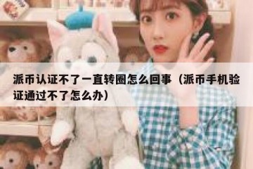 派币认证不了一直转圈怎么回事（派币手机验证通过不了怎么办）