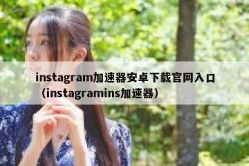 instagram加速器安卓下载官网入口（instagramins加速器）