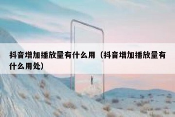 抖音增加播放量有什么用（抖音增加播放量有什么用处）