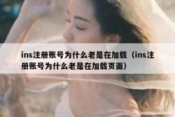 ins注册账号为什么老是在加载（ins注册账号为什么老是在加载页面）