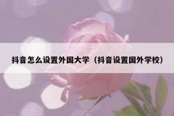 抖音怎么设置外国大学（抖音设置国外学校）