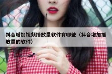抖音增加视频播放量软件有哪些（抖音增加播放量的软件）