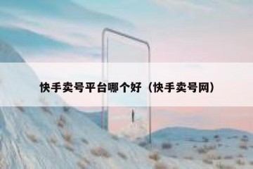 快手卖号平台哪个好（快手卖号网）