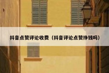 抖音点赞评论收费（抖音评论点赞挣钱吗）