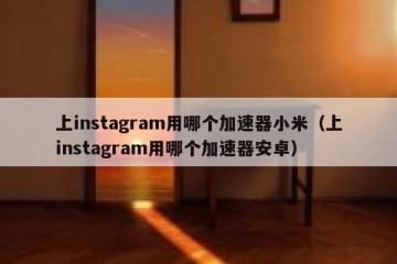 上instagram用哪个加速器小米（上instagram用哪个加速器安卓）