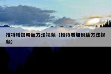 推特增加粉丝方法视频（推特增加粉丝方法视频）