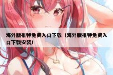 海外版推特免费入口下载（海外版推特免费入口下载安装）