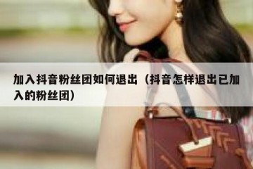 加入抖音粉丝团如何退出（抖音怎样退出已加入的粉丝团）