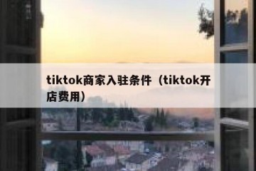 tiktok商家入驻条件（tiktok开店费用）