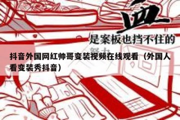 抖音外国网红帅哥变装视频在线观看（外国人看变装秀抖音）