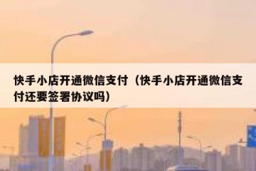 快手小店开通微信支付（快手小店开通微信支付还要签署协议吗）