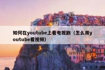 如何在youtube上看电视剧（怎么用youtube看视频）