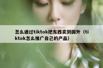 怎么通过tiktok把东西卖到国外（tiktok怎么推广自己的产品）