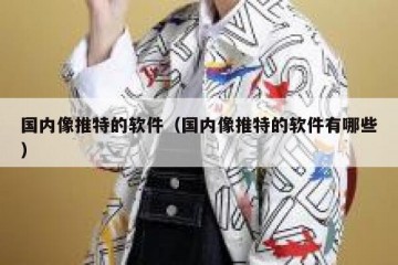 国内像推特的软件（国内像推特的软件有哪些）