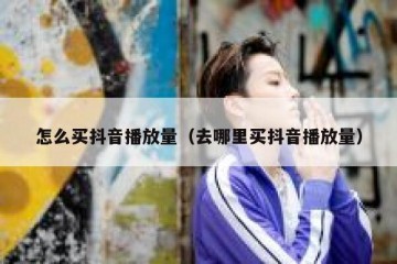 怎么买抖音播放量（去哪里买抖音播放量）
