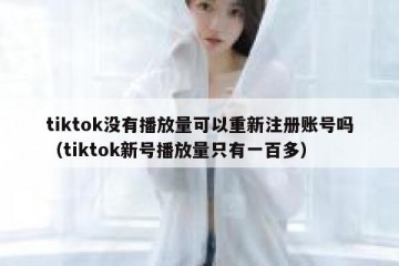 tiktok没有播放量可以重新注册账号吗（tiktok新号播放量只有一百多）